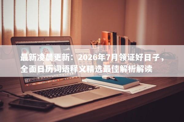 最新凌晨更新：2026年7月领证好日子，全面日历词语释义精选最佳解析解读