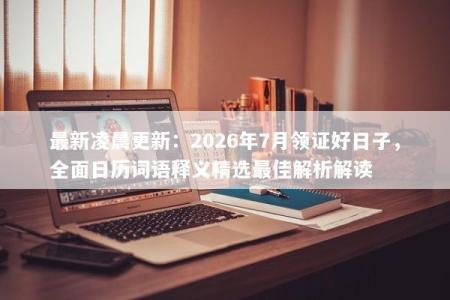 最新凌晨更新：2026年7月领证好日子，全面日历词语释义精选最佳解析解读