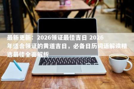 最新更新：2026领证最佳吉日 2026年适合领证的黄道吉日，必备日历词语解读精选最佳全面解析