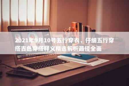 2021年9月10号五行穿衣，仔细五行穿搭吉色穿搭释义精选解析最佳全面