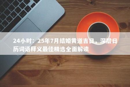 24小时：25年7月结婚黄道吉日，深层日历词语释义最佳精选全面解读